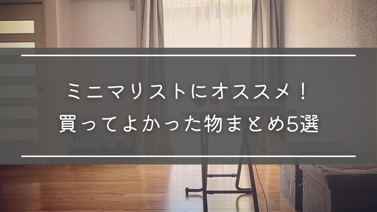 ミニマリストにオススメ！買ってよかった物まとめ5選【2021年更新