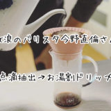 【コーヒー好きにオススメ】放浪のバリスタ今野直倫さんの『点滴抽出からのお湯割』が斬新でした。