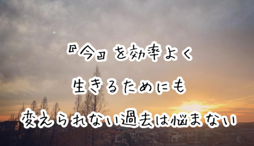 『今』を効率よく生きるためにも、変えられない過去は悩まない