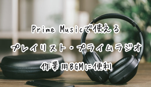 【Amazon】Prime Musicで使える『プレイリスト』や『プライムラジオ』が作業用BGMとして便利