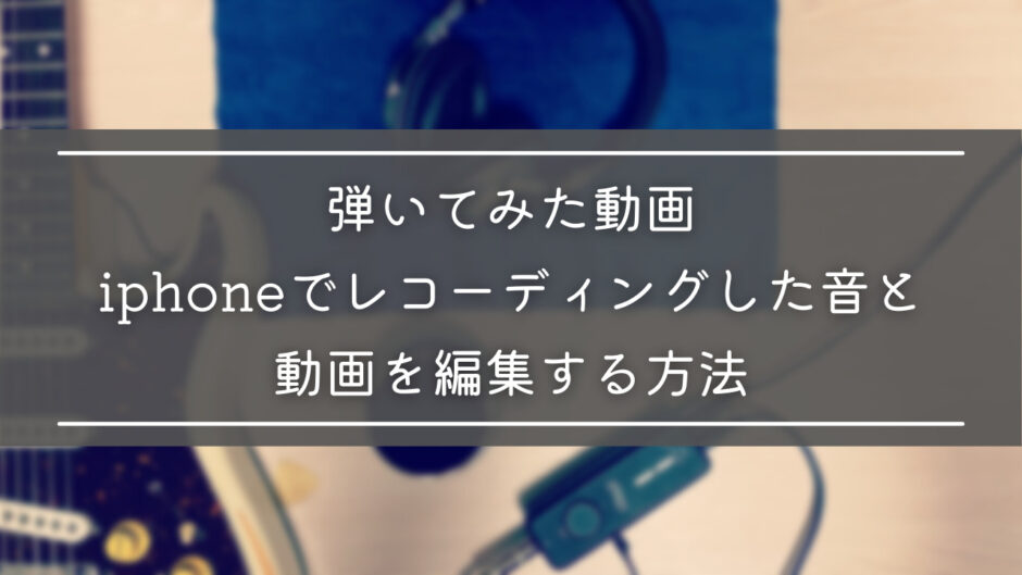 【弾いてみた動画】iphoneでレコーディングした音と動画を編集する方法｜必要な機材、アプリについても